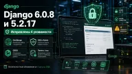 Django 6.0.8 и 5.2.17 закрыли четыре уязвимости — GeoDjango мог записывать файлы и отправлять запросы